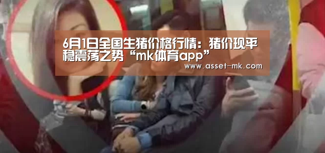 6月1日全国生猪价格行情：猪价现平稳震荡之势“mk体育app”