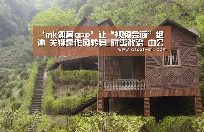 ‘mk体育app’让“视频会海”绝迹 关键是作风转身_时事政治_中公教育网