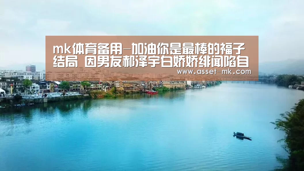 mk体育备用-加油你是最棒的福子结局 因男友郝泽宇白娇娇绯闻陷自卑