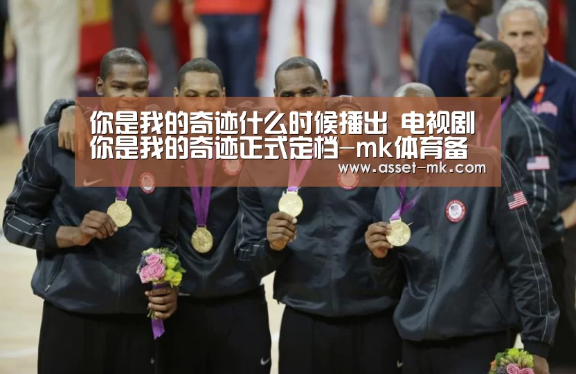 你是我的奇迹什么时候播出 电视剧你是我的奇迹正式定档-mk体育备用