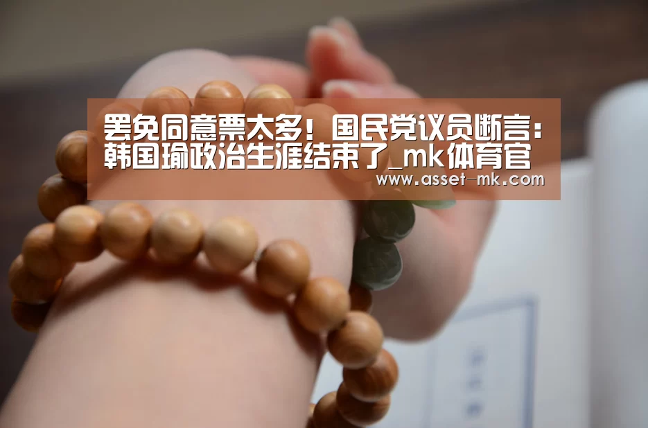 罢免同意票太多!国民党议员断言:韩国瑜政治生涯结束了_mk体育官网(图2) mk体育在线