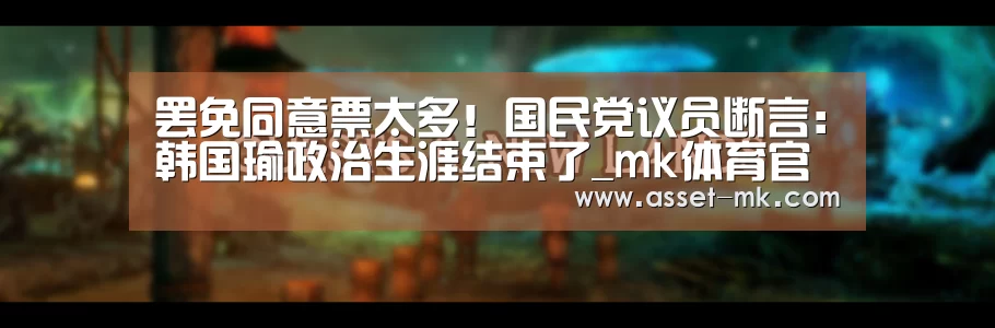 罢免同意票太多！国民党议员断言：韩国瑜政治生涯结束了_mk体育官网